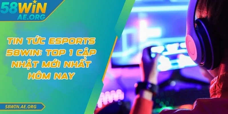 Tin Tức Esports 58WIN: Top 1 Cập Nhật Mới Nhất Hôm Nay 1 Tin Tức Esports 58WIN: Top 1 Cập Nhật Mới Nhất Hôm Nay